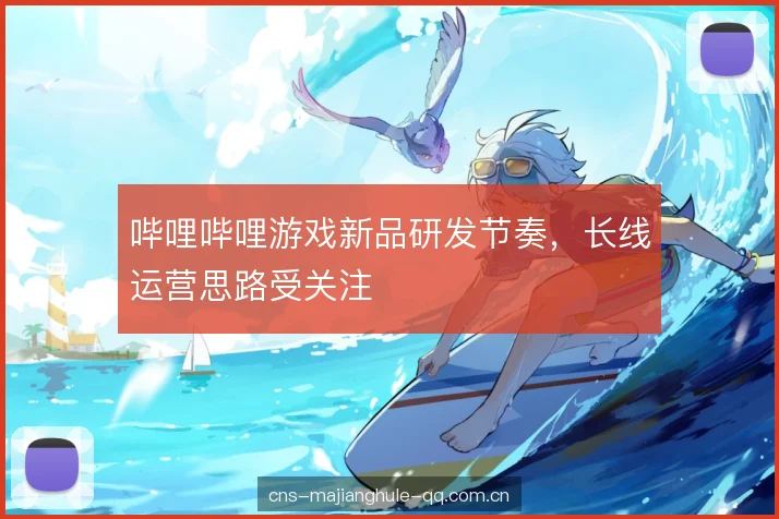 哔哩哔哩游戏新品研发节奏，长线运营思路受关注