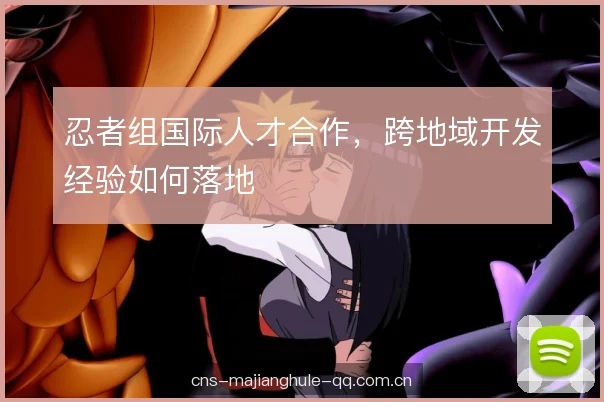 忍者组国际人才合作，跨地域开发经验如何落地